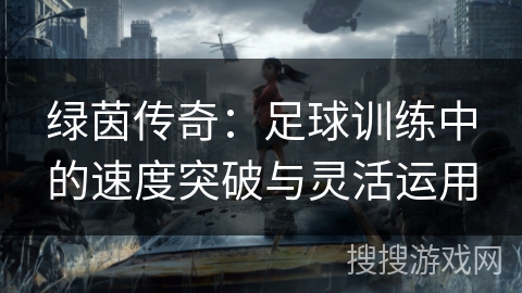 绿茵传奇:足球训练中的速度突破与灵活运用 绿茵传奇:足球训练中的速度突破与灵活运用