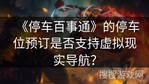 《停车百事通》的停车位预订是否支持虚拟现实导航? 《停车百事通》的停车位预订是否支持虚拟现实导航?