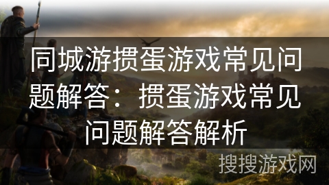 同城游掼蛋游戏常见问题解答：掼蛋游戏常见问题解答解析