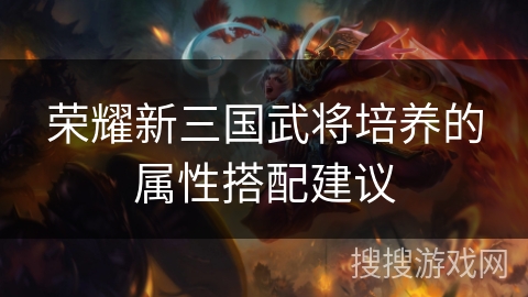 荣耀新三国武将培养的属性搭配建议