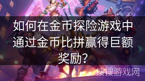 如何在金币探险游戏中通过金币比拼赢得巨额奖励？