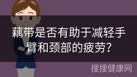 藕带是否有助于减轻手臂和颈部的疲劳？