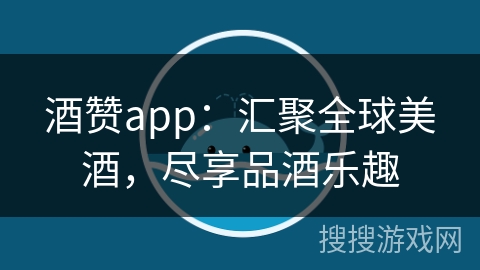 酒赞app：汇聚全球美酒，尽享品酒乐趣