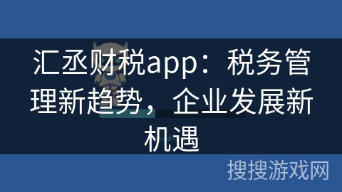 汇丞财税app：税务管理新趋势，企业发展新机遇