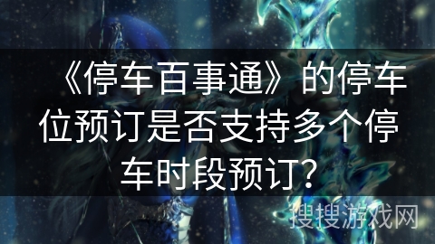 《停车百事通》的停车位预订是否支持多个停车时段预订? 《停车百事通》的停车位预订是否支持多个停车时段预订?