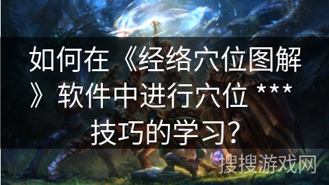 如何在《经络穴位图解》软件中进行穴位 *** 技巧的学习？