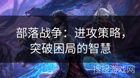 部落战争：进攻策略，突破困局的智慧