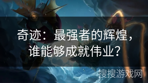 奇迹:最强者的辉煌,谁能够成就伟业? 奇迹:最强者的辉煌,谁能够成就伟业?