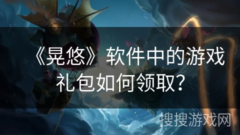《晃悠》软件中的游戏礼包如何领取? 《晃悠》软件中的游戏礼包如何领取?