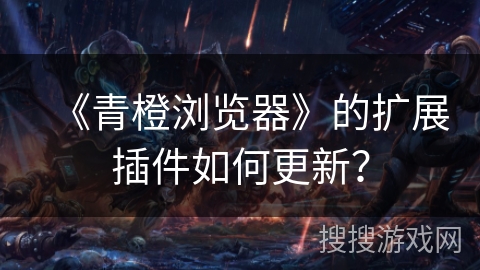 《青橙浏览器》的扩展插件如何更新？