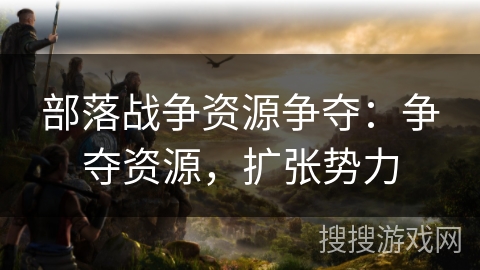 部落战争资源争夺：争夺资源，扩张势力
