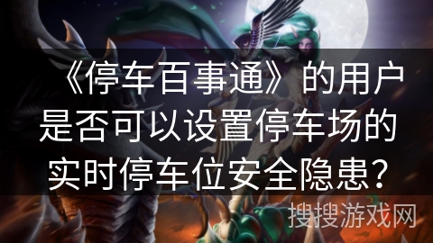 《停车百事通》的用户是否可以设置停车场的实时停车位安全隐患？