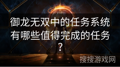 御龙无双中的任务系统有哪些值得完成的任务? 御龙无双中的任务系统有哪些值得完成的任务?