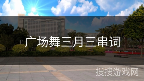 广场舞三月三串词 广场舞三月三串词