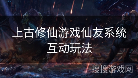 上古修仙游戏仙友系统互动玩法 上古修仙游戏仙友系统互动玩法