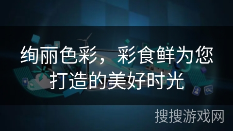 绚丽色彩，彩食鲜为您打造的美好时光