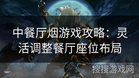 中餐厅烟游戏攻略:灵活调整餐厅座位布局 中餐厅烟游戏攻略:灵活调整餐厅座位布局