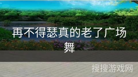 再不得瑟真的老了广场舞 再不得瑟真的老了广场舞