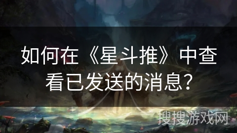 如何在《星斗推》中查看已发送的消息? 如何在《星斗推》中查看已发送的消息?