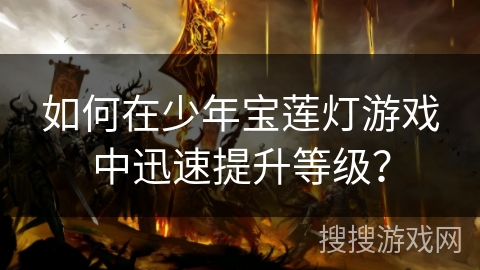 如何在少年宝莲灯游戏中迅速提升等级? 如何在少年宝莲灯游戏中迅速提升等级?
