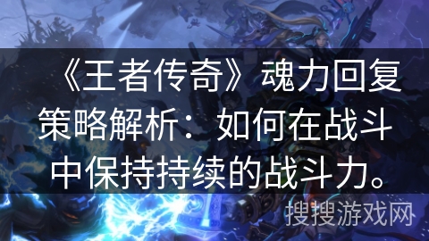 《王者传奇》魂力回复策略解析：如何在战斗中保持持续的战斗力。