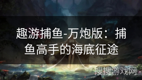 趣游捕鱼-万炮版：捕鱼高手的海底征途