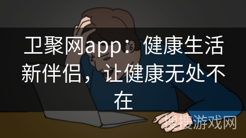 卫聚网app：健康生活新伴侣，让健康无处不在