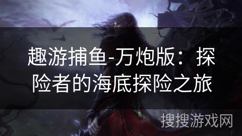 趣游捕鱼-万炮版：探险者的海底探险之旅