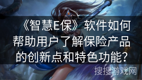 《智慧E保》软件如何帮助用户了解保险产品的创新点和特色功能？