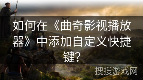 如何在《曲奇影视播放器》中添加自定义快捷键？