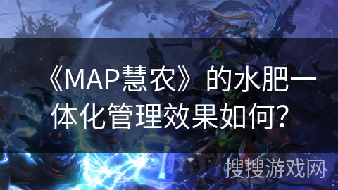《MAP慧农》的水肥一体化管理效果如何？