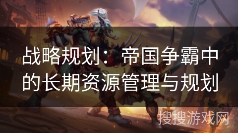 战略规划:帝国争霸中的长期资源管理与规划 战略规划:帝国争霸中的长期资源管理与规划