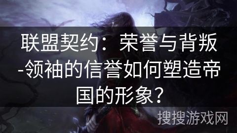 联盟契约：荣誉与背叛-领袖的信誉如何塑造帝国的形象？