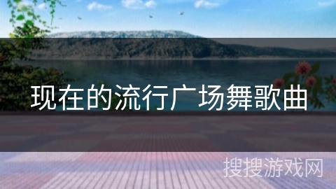 现在的流行广场舞歌曲