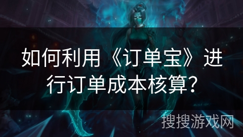 如何利用《订单宝》进行订单成本核算？