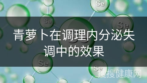 青萝卜在调理内分泌失调中的效果