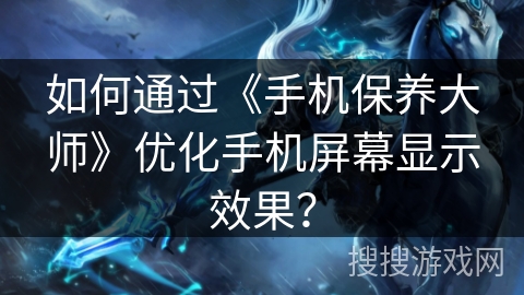 如何通过《手机保养大师》优化手机屏幕显示效果？