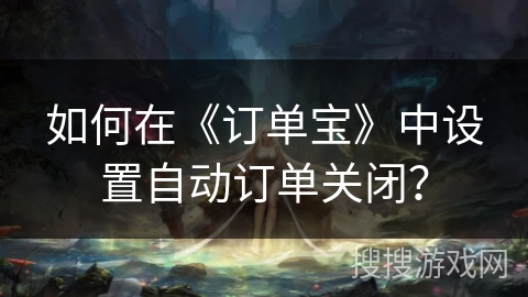 如何在《订单宝》中设置自动订单关闭？