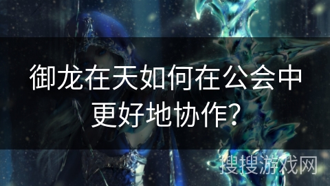 御龙在天如何在公会中更好地协作？