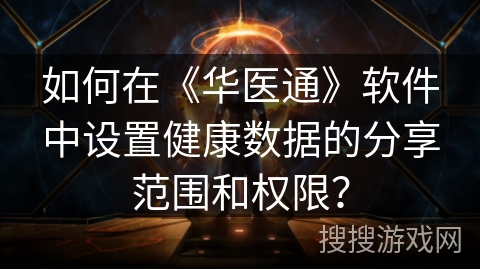 如何在《华医通》软件中设置健康数据的分享范围和权限？
