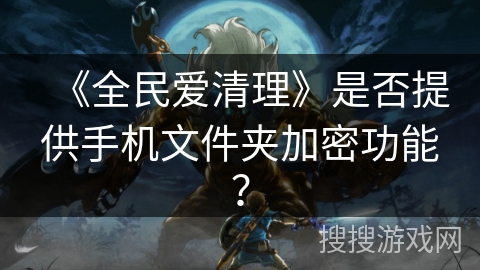 《全民爱清理》是否提供手机文件夹加密功能? 《全民爱清理》是否提供手机文件夹加密功能?