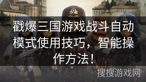 戳爆三国游戏战斗自动模式使用技巧,智能操作方法! 戳爆三国游戏战斗自动模式使用技巧,智能操作方法!