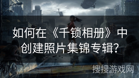 如何在《千锁相册》中创建照片集锦专辑? 如何在《千锁相册》中创建照片集锦专辑?