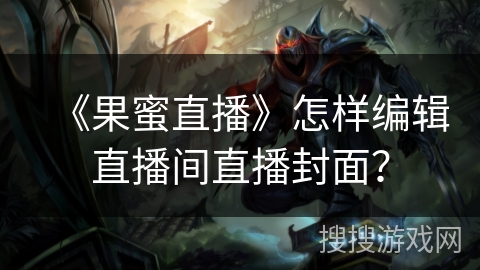 《果蜜直播》怎样编辑直播间直播封面? 《果蜜直播》怎样编辑直播间直播封面?
