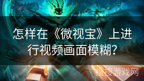 怎样在《微视宝》上进行视频画面模糊? 怎样在《微视宝》上进行视频画面模糊?