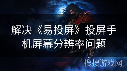 解决《易投屏》投屏手机屏幕分辨率问题