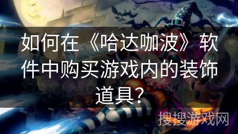 如何在《哈达咖波》软件中购买游戏内的装饰道具? 如何在《哈达咖波》软件中购买游戏内的装饰道具?
