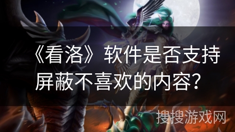 《看洛》软件是否支持屏蔽不喜欢的内容? 《看洛》软件是否支持屏蔽不喜欢的内容?