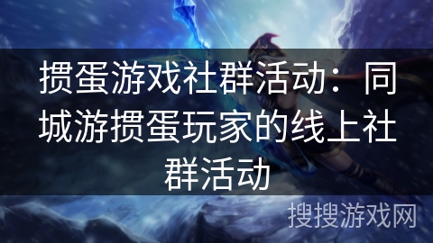掼蛋游戏社群活动:同城游掼蛋玩家的线上社群活动 掼蛋游戏社群活动:同城游掼蛋玩家的线上社群活动