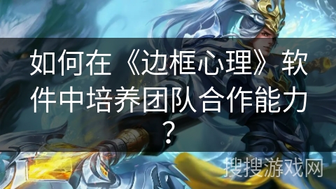 如何在《边框心理》软件中培养团队合作能力? 如何在《边框心理》软件中培养团队合作能力?